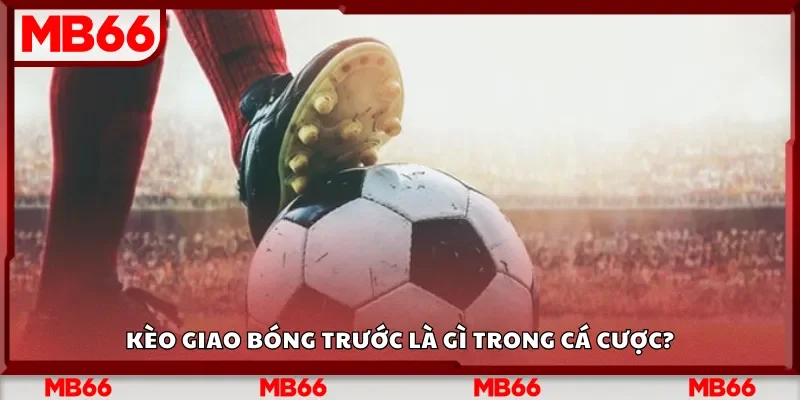Kèo giao bóng trước là gì trong cá cược?